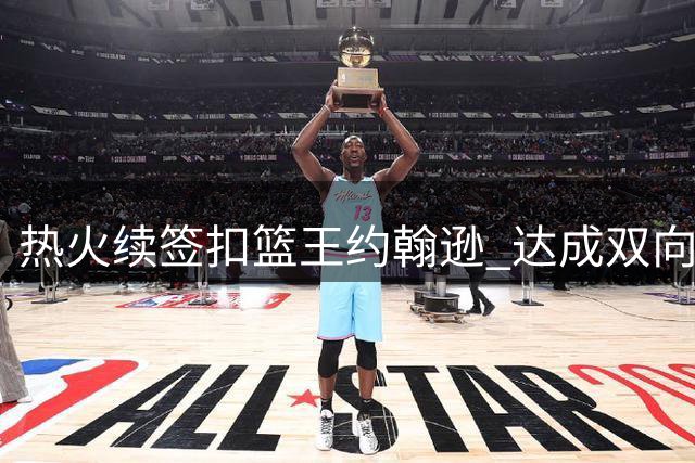 热火续签扣篮王约翰逊 达成双向合约协议